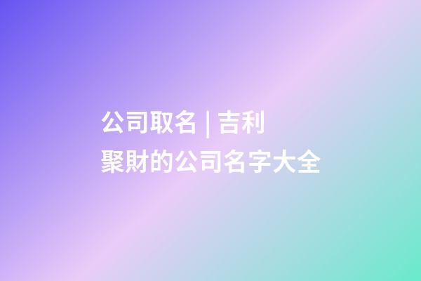 公司取名 | 吉利聚財的公司名字大全-第1張-公司起名-玄機派